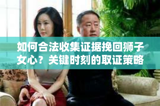 如何合法收集证据挽回狮子女心？关键时刻的取证策略怎么办？