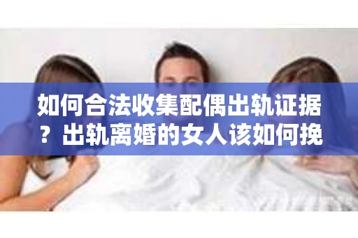 如何合法收集配偶出轨证据？出轨离婚的女人该如何挽回？