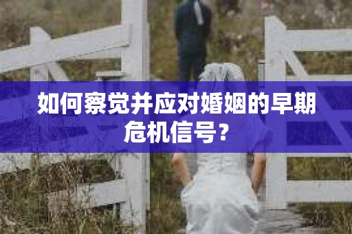 如何察觉并应对婚姻的早期危机信号？