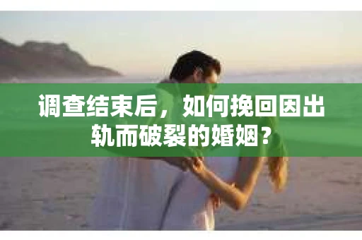 调查结束后，如何挽回因出轨而破裂的婚姻？