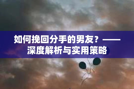 如何挽回分手的男友？——深度解析与实用策略