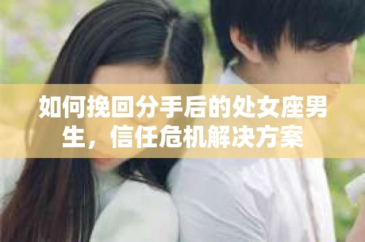 如何挽回分手后的处女座男生，信任危机解决方案