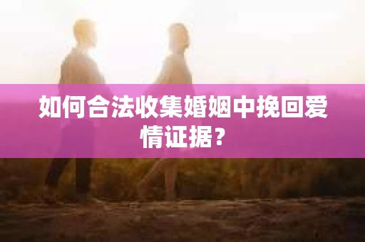如何合法收集婚姻中挽回爱情证据？