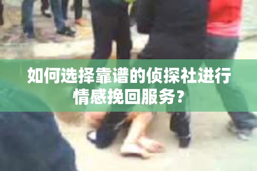 如何选择靠谱的侦探社进行情感挽回服务？