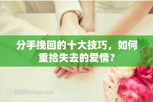 分手挽回的十大技巧，如何重拾失去的爱情？