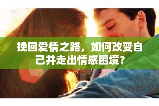 挽回爱情之路,如何改变自己并走出情感困境? 挽回爱情之路,如何改变自己并走出情感困境?