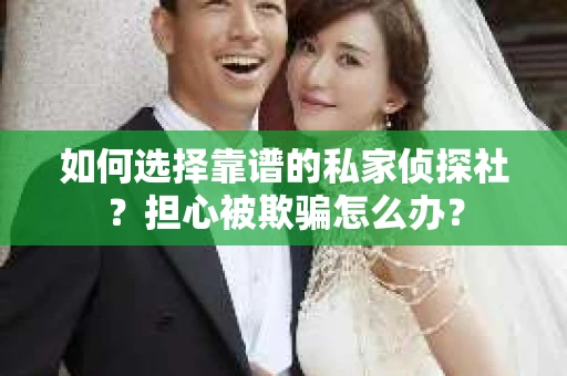 如何选择靠谱的私家侦探社？担心被欺骗怎么办？