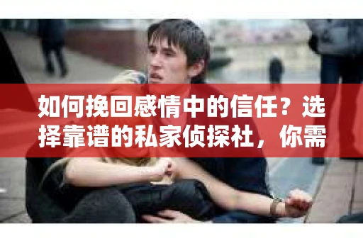 如何挽回感情中的信任？选择靠谱的私家侦探社，你需要注意什么？