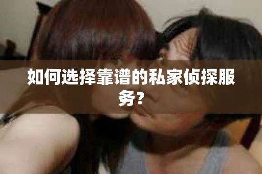 如何选择靠谱的私家侦探服务？