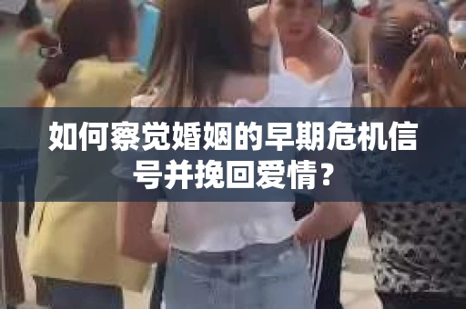 如何察觉婚姻的早期危机信号并挽回爱情？