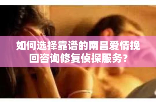 如何选择靠谱的南昌爱情挽回咨询修复侦探服务？
