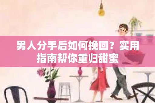 男人分手后如何挽回？实用指南帮你重归甜蜜