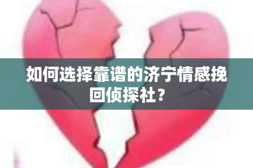 如何选择靠谱的济宁情感挽回侦探社？