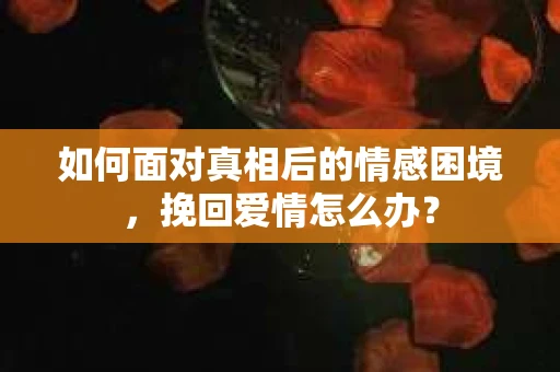 如何面对真相后的情感困境，挽回爱情怎么办？