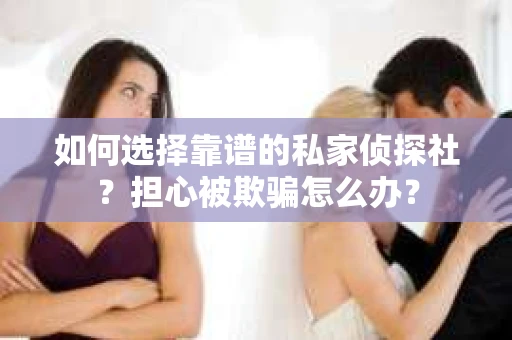 如何选择靠谱的私家侦探社？担心被欺骗怎么办？