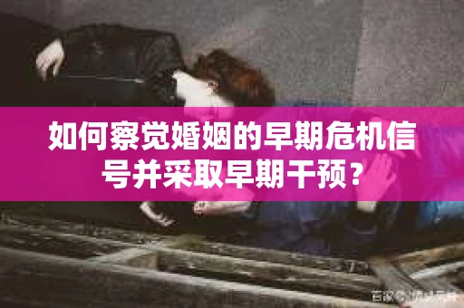 如何察觉婚姻的早期危机信号并采取早期干预？