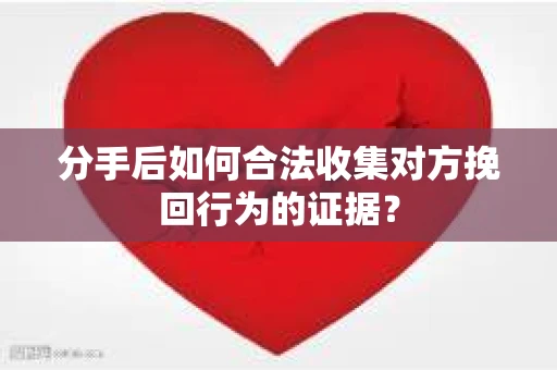 分手后如何合法收集对方挽回行为的证据？