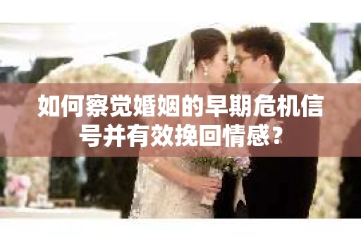 如何察觉婚姻的早期危机信号并有效挽回情感？