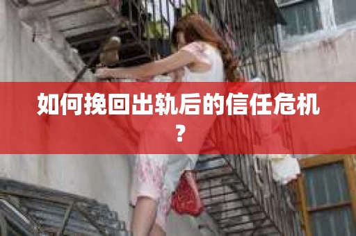 如何挽回出轨后的信任危机？