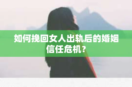 如何挽回女人出轨后的婚姻信任危机？