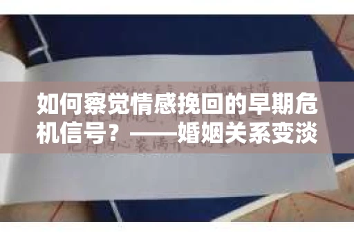 如何察觉情感挽回的早期危机信号？——婚姻关系变淡怎么办？