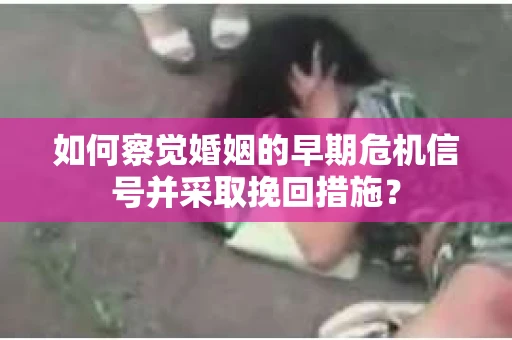 如何察觉婚姻的早期危机信号并采取挽回措施？