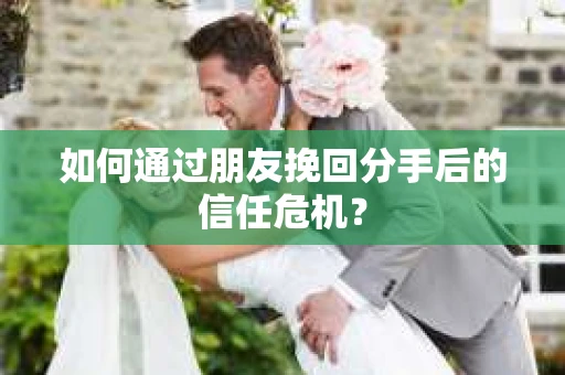 如何通过朋友挽回分手后的信任危机？