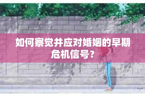 如何察觉并应对婚姻的早期危机信号？