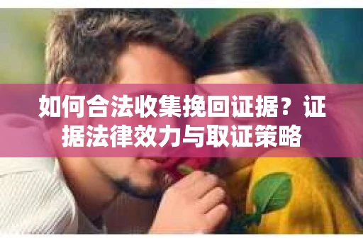 如何合法收集挽回证据？证据法律效力与取证策略