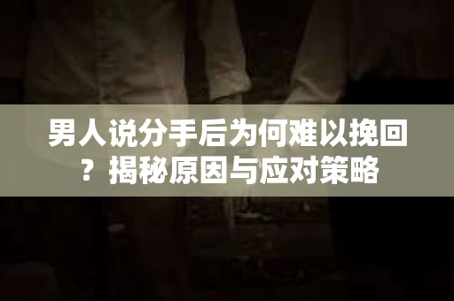 男人说分手后为何难以挽回？揭秘原因与应对策略