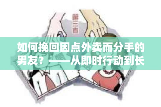 如何挽回因点外卖而分手的男友？——从即时行动到长期策略的全面解决方案
