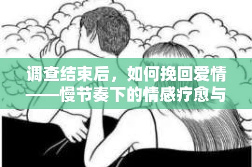 调查结束后，如何挽回爱情——慢节奏下的情感疗愈与人生决策