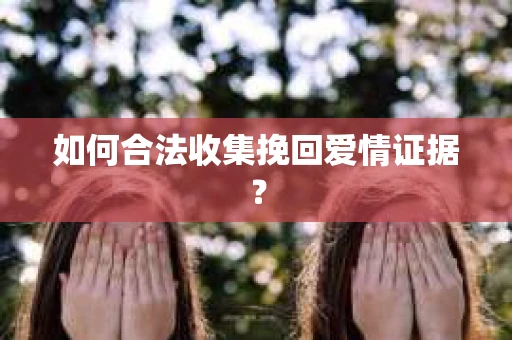 如何合法收集挽回爱情证据？