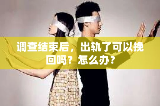 调查结束后，出轨了可以挽回吗？怎么办？