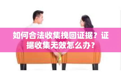 如何合法收集挽回证据？证据收集无效怎么办？