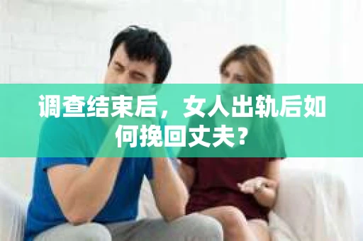 调查结束后，女人出轨后如何挽回丈夫？