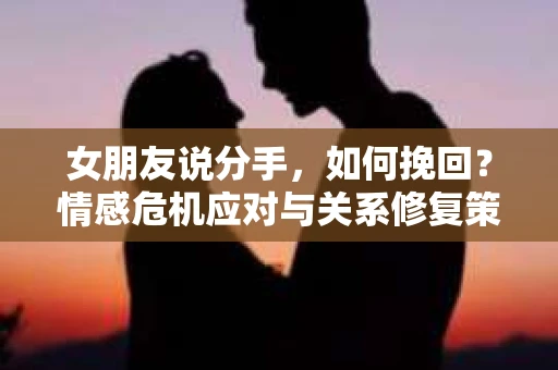 女朋友说分手，如何挽回？情感危机应对与关系修复策略