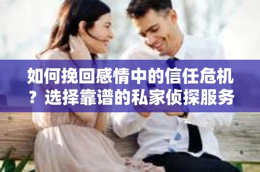 如何挽回感情中的信任危机？选择靠谱的私家侦探服务来协助你怎么办？