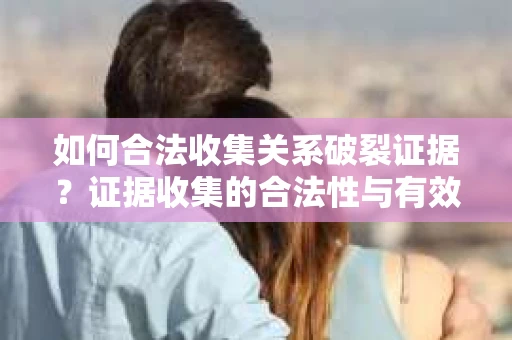 如何合法收集关系破裂证据？证据收集的合法性与有效性