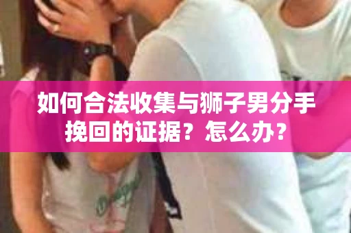 如何合法收集与狮子男分手挽回的证据？怎么办？