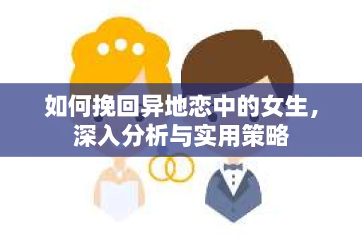 如何挽回异地恋中的女生，深入分析与实用策略