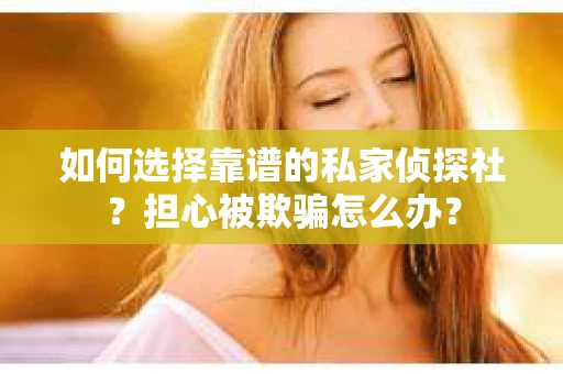 如何选择靠谱的私家侦探社？担心被欺骗怎么办？