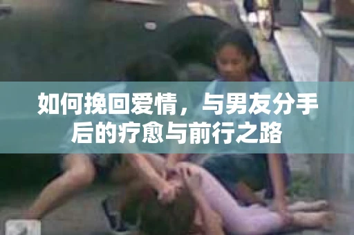 如何挽回爱情，与男友分手后的疗愈与前行之路