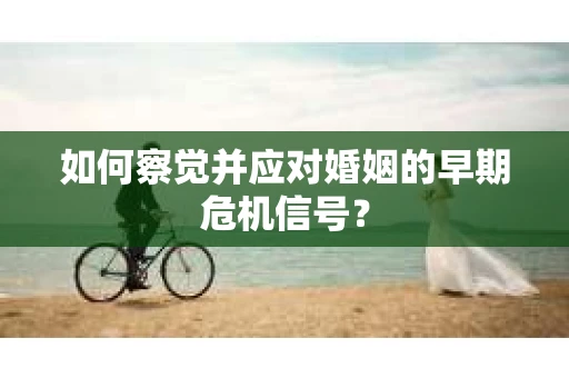 如何察觉并应对婚姻的早期危机信号？