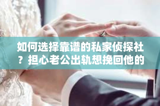 如何选择靠谱的私家侦探社？担心老公出轨想挽回他的心怎么办？