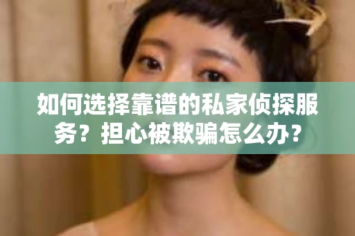 如何选择靠谱的私家侦探服务？担心被欺骗怎么办？