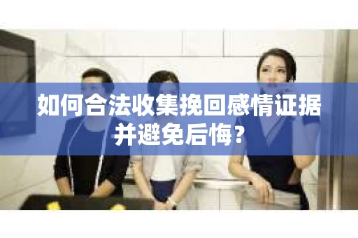 如何合法收集挽回感情证据并避免后悔？