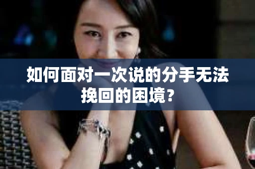 如何面对一次说的分手无法挽回的困境？