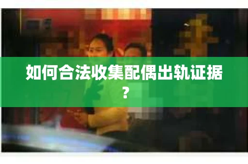 如何合法收集配偶出轨证据？