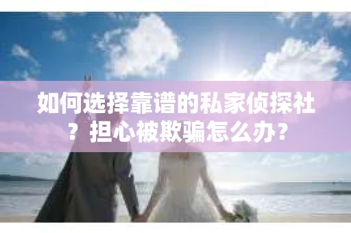 如何选择靠谱的私家侦探社？担心被欺骗怎么办？